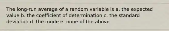 The long-run average of a random variable is a. the expected value b. the coefficient of determination c. the standard deviation d. the mode e. none of the above