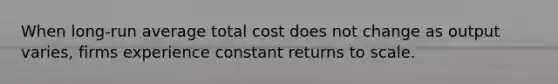 When long-run average total cost does not change as output varies, firms experience constant returns to scale.