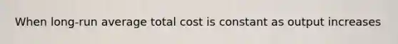 When long-run average total cost is constant as output increases