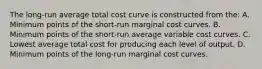 The long-run average total cost curve is constructed from the: A. Minimum points of the short-run marginal cost curves. B. Minimum points of the short-run average variable cost curves. C. Lowest average total cost for producing each level of output. D. Minimum points of the long-run marginal cost curves.