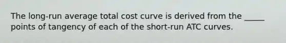 The long-run average total cost curve is derived from the _____ points of tangency of each of the short-run ATC curves.