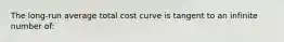 The long-run average total cost curve is tangent to an infinite number of: