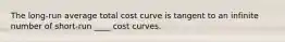 The long-run average total cost curve is tangent to an infinite number of short-run ____ cost curves.