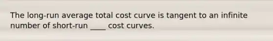 The long-run average total cost curve is tangent to an infinite number of short-run ____ cost curves.