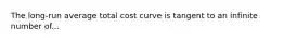 The long-run average total cost curve is tangent to an infinite number of...