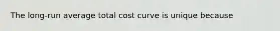 The long-run average total cost curve is unique because