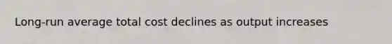 Long-run average total cost declines as output increases