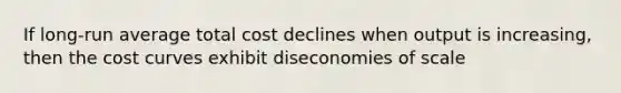 If long-run average total cost declines when output is increasing, then the cost curves exhibit diseconomies of scale