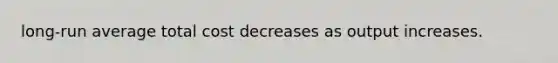 long-run average total cost decreases as output increases.