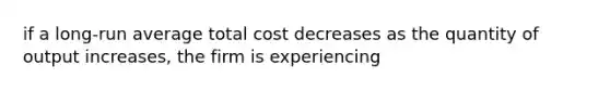 if a long-run average total cost decreases as the quantity of output increases, the firm is experiencing