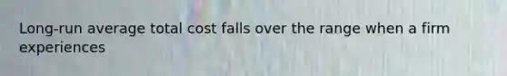 Long-run average total cost falls over the range when a firm experiences