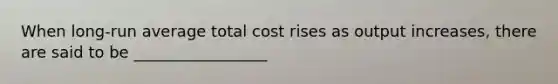 When long-run average total cost rises as output increases, there are said to be _________________