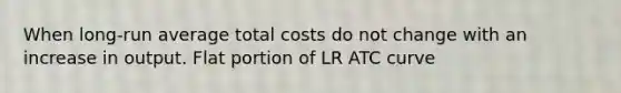 When long-run average total costs do not change with an increase in output. Flat portion of LR ATC curve