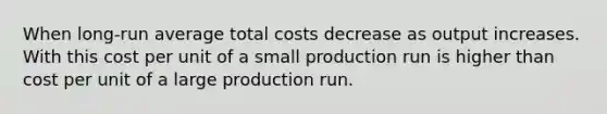 When long-run average total costs decrease as output increases. With this cost per unit of a small production run is higher than cost per unit of a large production run.