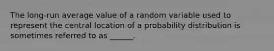 The long-run average value of a random variable used to represent the central location of a probability distribution is sometimes referred to as ______.