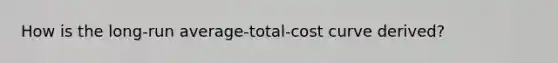 How is the long-run average-total-cost curve derived?