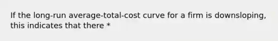 If the long-run average-total-cost curve for a firm is downsloping, this indicates that there *