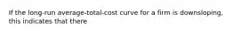 If the long-run average-total-cost curve for a firm is downsloping, this indicates that there