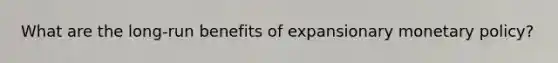 What are the long-run benefits of expansionary monetary policy?