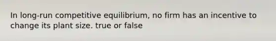 In long-run competitive equilibrium, no firm has an incentive to change its plant size. true or false