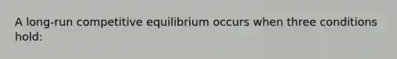 A long-run competitive equilibrium occurs when three conditions hold: