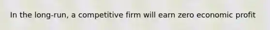In the long-run, a competitive firm will earn zero economic profit