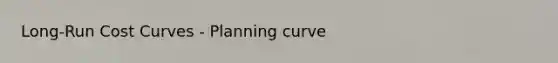 Long-Run Cost Curves - Planning curve