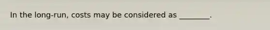 In the long-run, costs may be considered as ________.