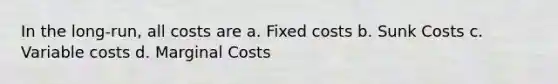 In the long-run, all costs are a. ​Fixed costs b. ​Sunk Costs c. ​Variable costs d. ​Marginal Costs