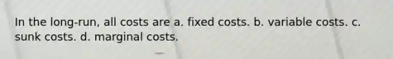 In the long-run, all costs are a. fixed costs. b. variable costs. c. sunk costs. d. marginal costs.