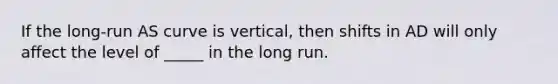 If the long-run AS curve is vertical, then shifts in AD will only affect the level of _____ in the long run.