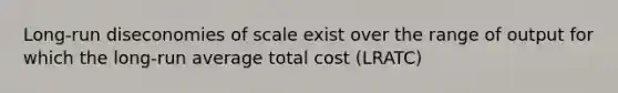 Long-run diseconomies of scale exist over the range of output for which the long-run average total cost (LRATC)