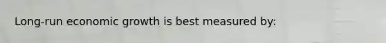 Long-run economic growth is best measured by: