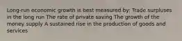 Long-run economic growth is best measured by: Trade surpluses in the long run The rate of private saving The growth of the money supply A sustained rise in the production of goods and services