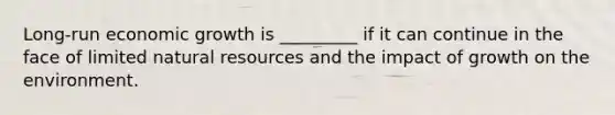 Long-run economic growth is _________ if it can continue in the face of limited natural resources and the impact of growth on the environment.