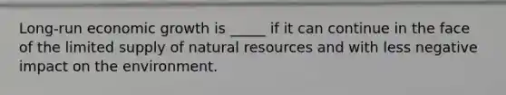 Long-run economic growth is _____ if it can continue in the face of the limited supply of natural resources and with less negative impact on the environment.