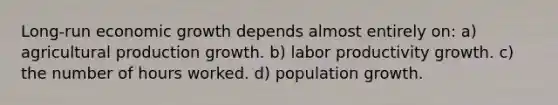 Long-run economic growth depends almost entirely on: a) agricultural production growth. b) labor productivity growth. c) the number of hours worked. d) population growth.