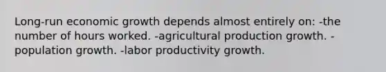 Long-run economic growth depends almost entirely on: -the number of hours worked. -agricultural production growth. -population growth. -labor productivity growth.