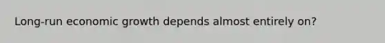 Long-run economic growth depends almost entirely on?