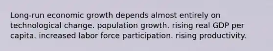 Long-run economic growth depends almost entirely on technological change. population growth. rising real GDP per capita. increased labor force participation. rising productivity.