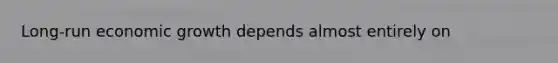 Long-run economic growth depends almost entirely on