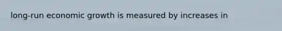 long-run economic growth is measured by increases in