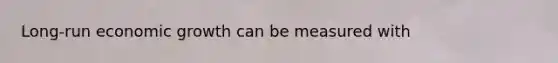 Long-run economic growth can be measured with