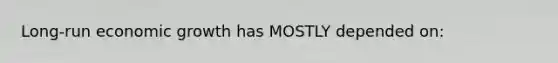 Long-run economic growth has MOSTLY depended on: