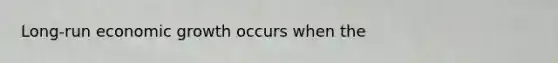 Long-run economic growth occurs when the