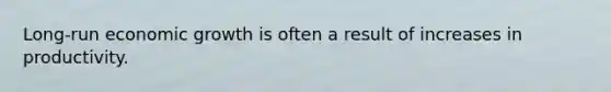 Long-run economic growth is often a result of increases in productivity.