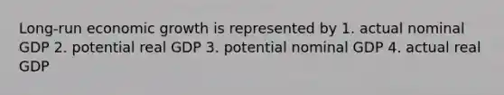 Long-run economic growth is represented by 1. actual nominal GDP 2. potential real GDP 3. potential nominal GDP 4. actual real GDP