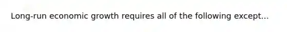 Long-run economic growth requires all of the following except...