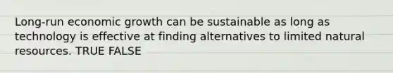 Long-run economic growth can be sustainable as long as technology is effective at finding alternatives to limited <a href='https://www.questionai.com/knowledge/k6l1d2KrZr-natural-resources' class='anchor-knowledge'>natural resources</a>. TRUE FALSE