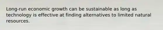 Long-run economic growth can be sustainable as long as technology is effective at finding alternatives to limited natural resources.